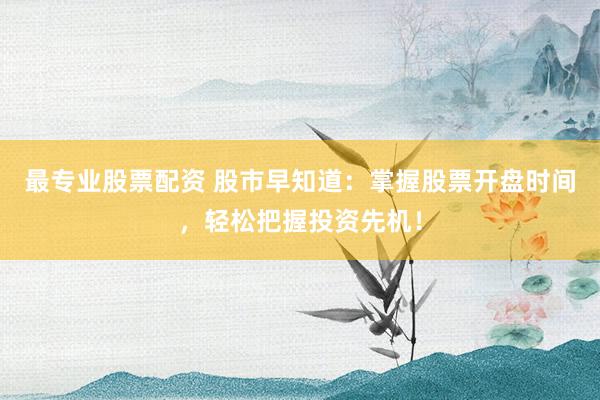 最专业股票配资 股市早知道：掌握股票开盘时间，轻松把握投资先机！