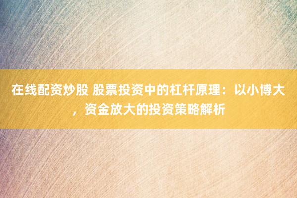 在线配资炒股 股票投资中的杠杆原理：以小博大，资金放大的投资策略解析
