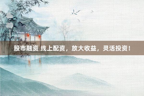 股市融资 线上配资，放大收益，灵活投资！