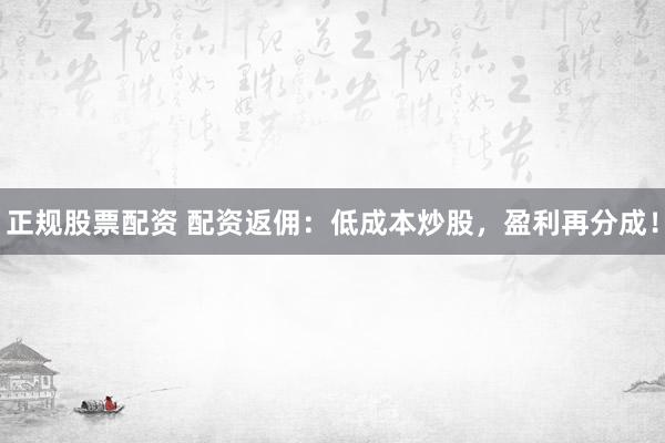 正规股票配资 配资返佣：低成本炒股，盈利再分成！