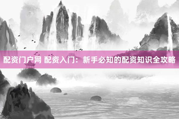 配资门户网 配资入门：新手必知的配资知识全攻略