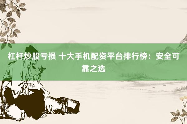 杠杆炒股亏损 十大手机配资平台排行榜：安全可靠之选
