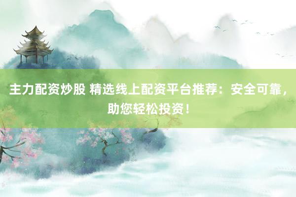 主力配资炒股 精选线上配资平台推荐：安全可靠，助您轻松投资！