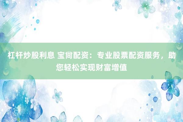 杠杆炒股利息 宝尙配资：专业股票配资服务，助您轻松实现财富增值