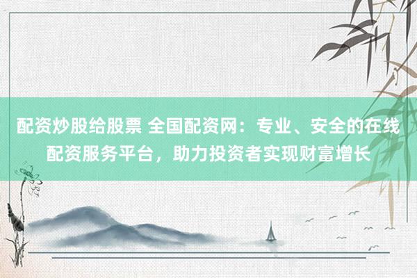 配资炒股给股票 全国配资网：专业、安全的在线配资服务平台，助力投资者实现财富增长