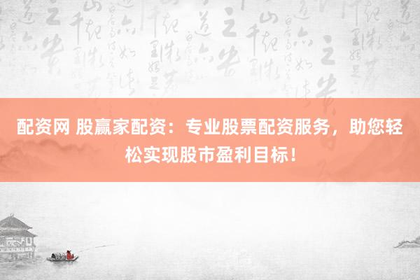 配资网 股赢家配资：专业股票配资服务，助您轻松实现股市盈利目标！