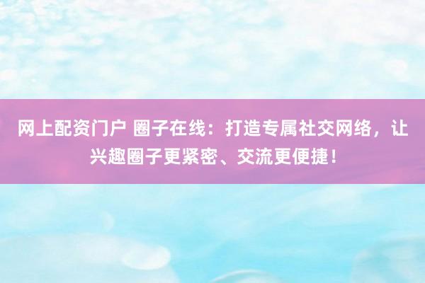 网上配资门户 圈子在线：打造专属社交网络，让兴趣圈子更紧密、交流更便捷！