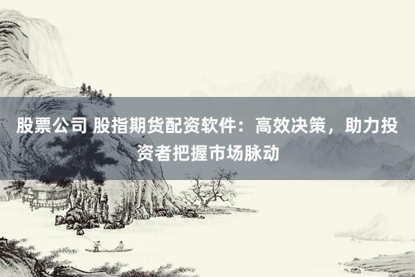 股票公司 股指期货配资软件：高效决策，助力投资者把握市场脉动