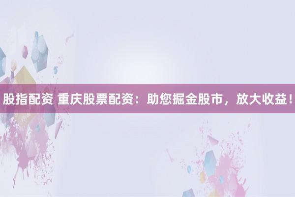 股指配资 重庆股票配资：助您掘金股市，放大收益！