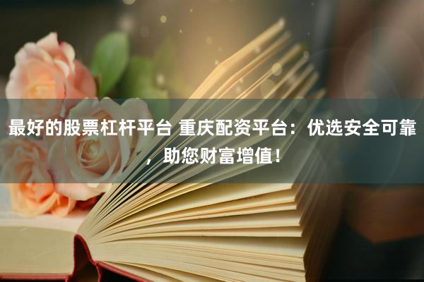 最好的股票杠杆平台 重庆配资平台：优选安全可靠，助您财富增值！