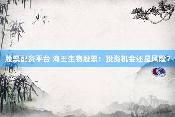 股票配资平台 海王生物股票：投资机会还是风险？