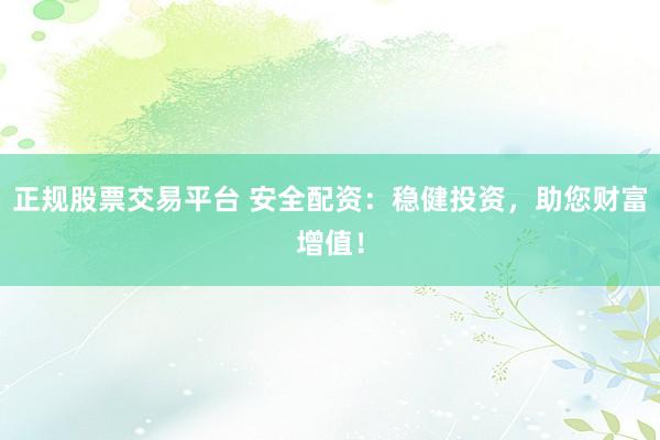 正规股票交易平台 安全配资：稳健投资，助您财富增值！