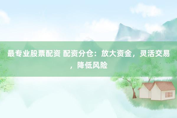 最专业股票配资 配资分仓：放大资金，灵活交易，降低风险