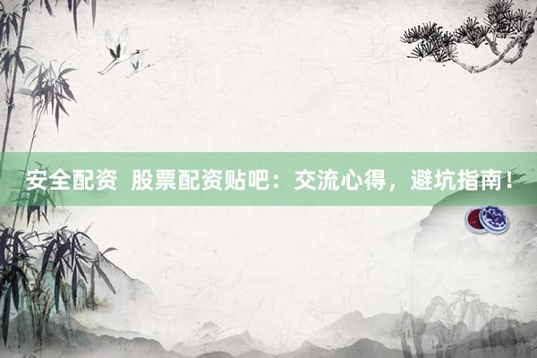 安全配资  股票配资贴吧：交流心得，避坑指南！