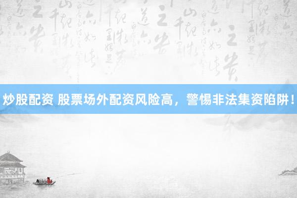 炒股配资 股票场外配资风险高，警惕非法集资陷阱！