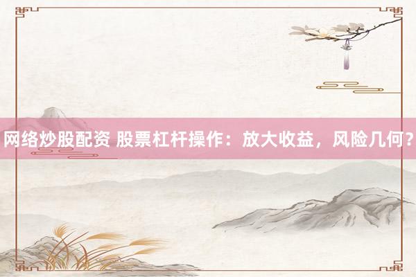 网络炒股配资 股票杠杆操作：放大收益，风险几何？