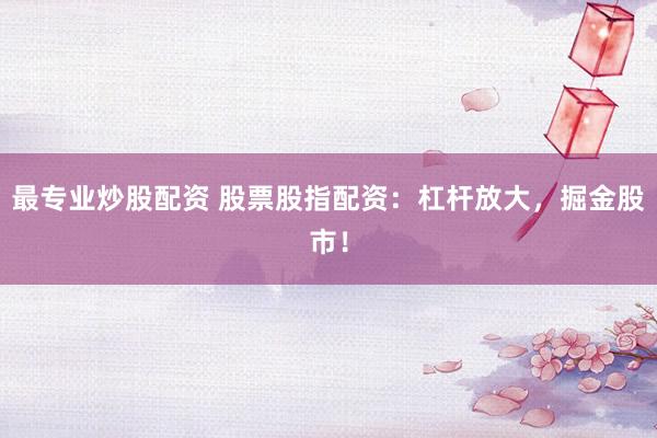 最专业炒股配资 股票股指配资：杠杆放大，掘金股市！