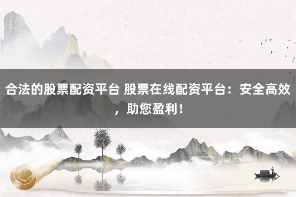 合法的股票配资平台 股票在线配资平台：安全高效，助您盈利！