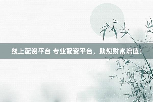 线上配资平台 专业配资平台，助您财富增值！