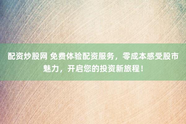 配资炒股网 免费体验配资服务，零成本感受股市魅力，开启您的投资新旅程！