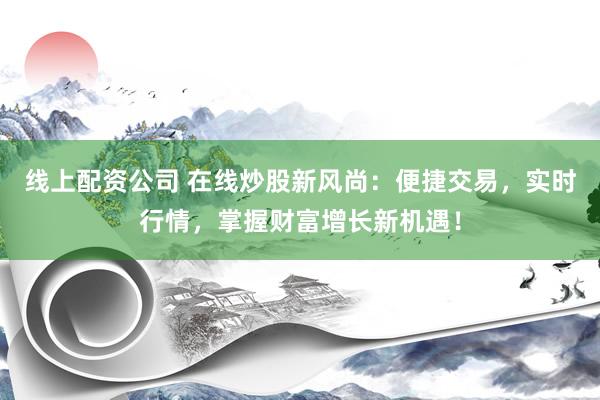 线上配资公司 在线炒股新风尚：便捷交易，实时行情，掌握财富增长新机遇！