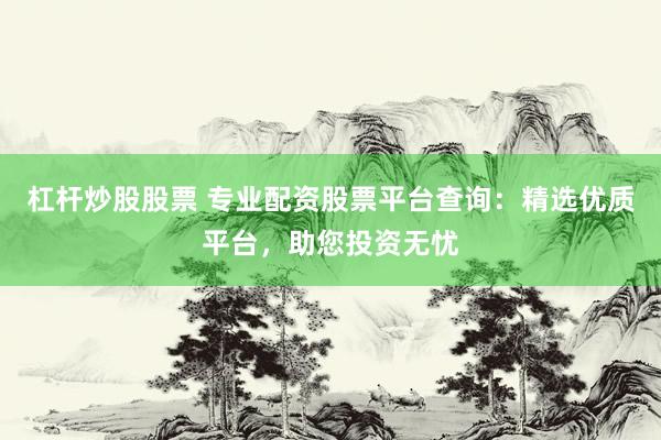 杠杆炒股股票 专业配资股票平台查询：精选优质平台，助您投资无忧