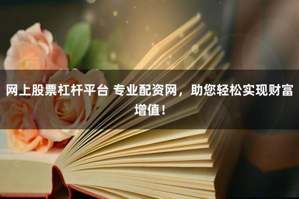 网上股票杠杆平台 专业配资网，助您轻松实现财富增值！