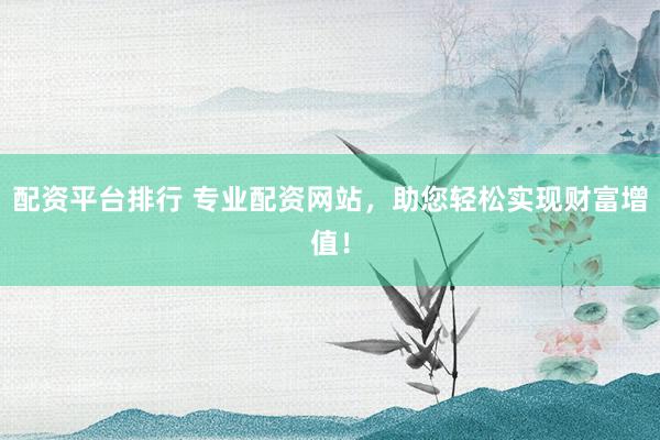 配资平台排行 专业配资网站，助您轻松实现财富增值！
