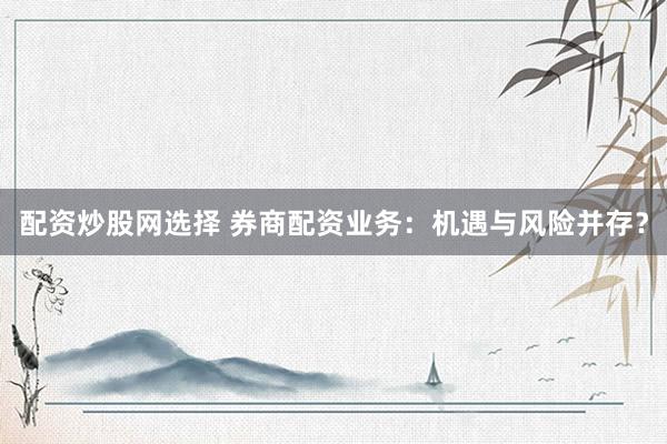 配资炒股网选择 券商配资业务：机遇与风险并存？