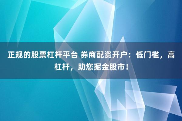 正规的股票杠杆平台 券商配资开户：低门槛，高杠杆，助您掘金股市！
