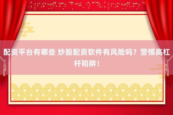 配资平台有哪些 炒股配资软件有风险吗？警惕高杠杆陷阱！