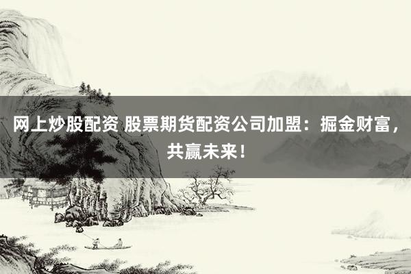 网上炒股配资 股票期货配资公司加盟：掘金财富，共赢未来！