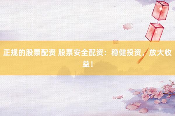 正规的股票配资 股票安全配资：稳健投资，放大收益！