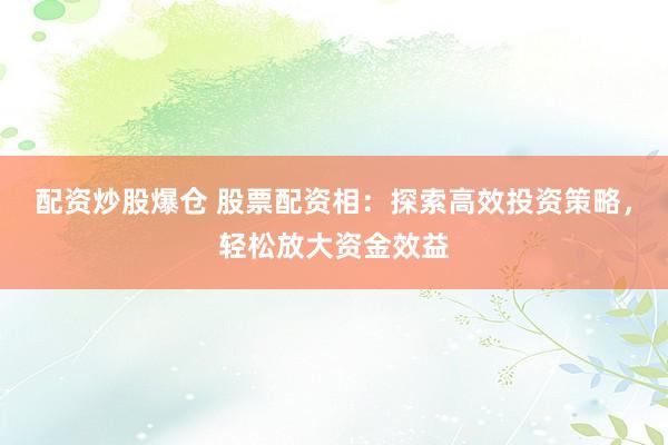 配资炒股爆仓 股票配资相：探索高效投资策略，轻松放大资金效益