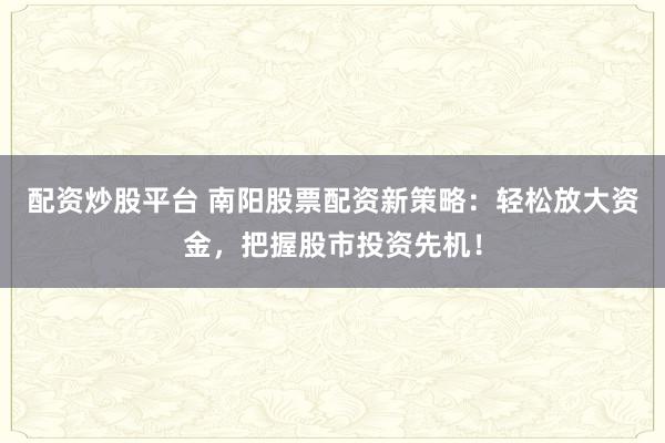 配资炒股平台 南阳股票配资新策略：轻松放大资金，把握股市投资先机！