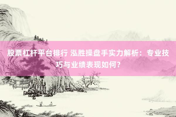 股票杠杆平台排行 泓胜操盘手实力解析：专业技巧与业绩表现如何？