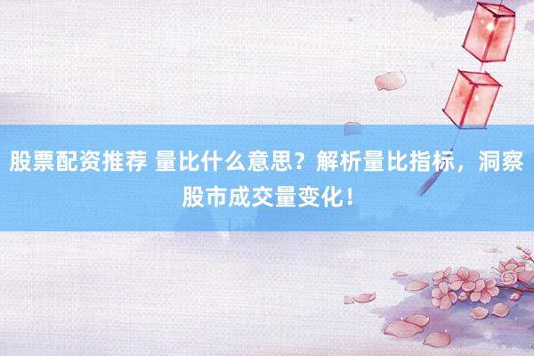 股票配资推荐 量比什么意思？解析量比指标，洞察股市成交量变化！