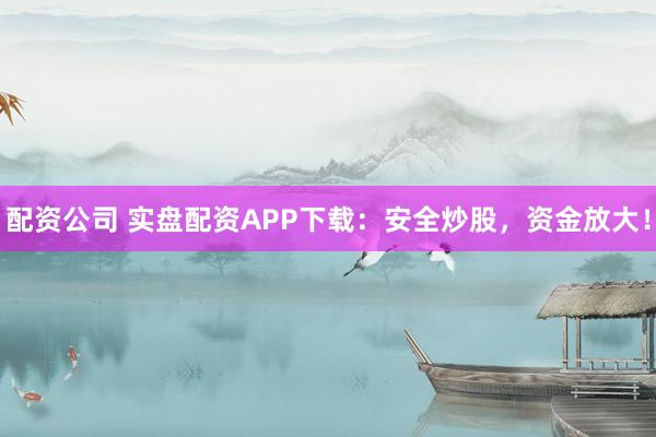 配资公司 实盘配资APP下载：安全炒股，资金放大！