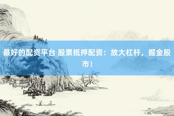 最好的配资平台 股票抵押配资：放大杠杆，掘金股市！