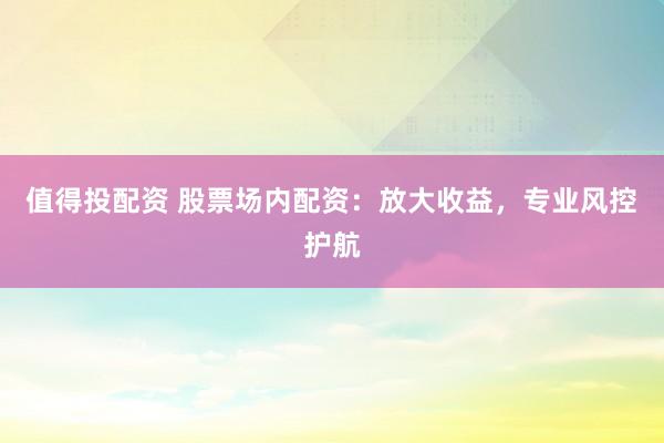 值得投配资 股票场内配资：放大收益，专业风控护航
