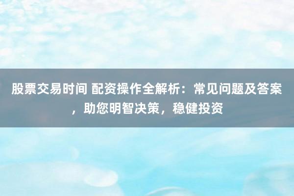 股票交易时间 配资操作全解析：常见问题及答案，助您明智决策，稳健投资