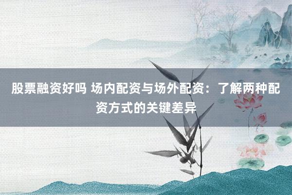 股票融资好吗 场内配资与场外配资：了解两种配资方式的关键差异