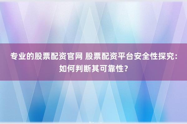 专业的股票配资官网 股票配资平台安全性探究：如何判断其可靠性？