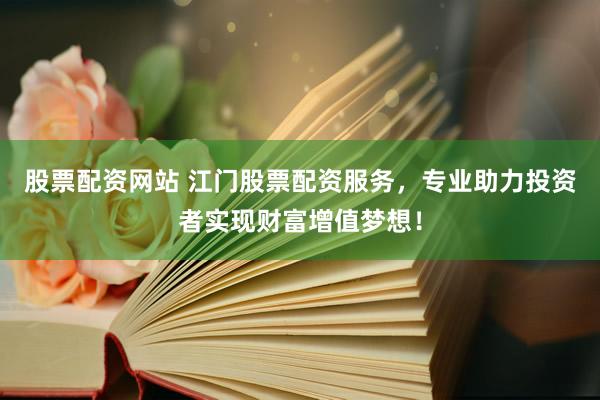 股票配资网站 江门股票配资服务，专业助力投资者实现财富增值梦想！