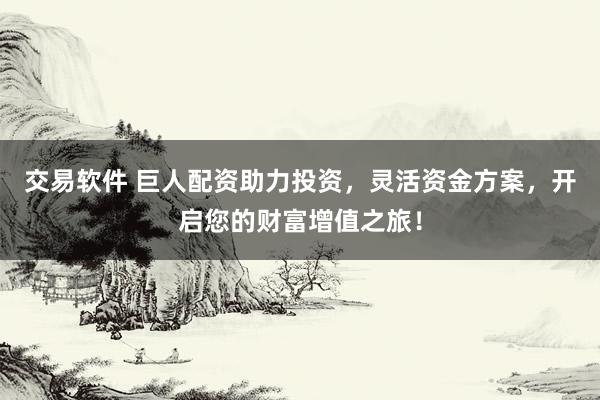 交易软件 巨人配资助力投资，灵活资金方案，开启您的财富增值之旅！