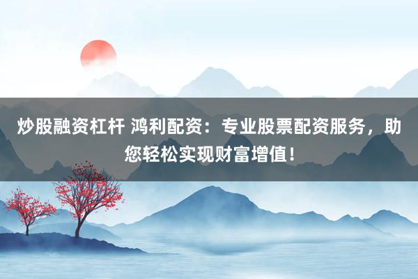 炒股融资杠杆 鸿利配资：专业股票配资服务，助您轻松实现财富增值！