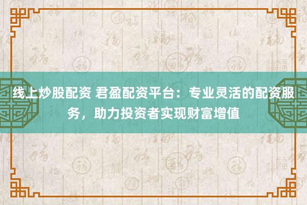 线上炒股配资 君盈配资平台：专业灵活的配资服务，助力投资者实现财富增值