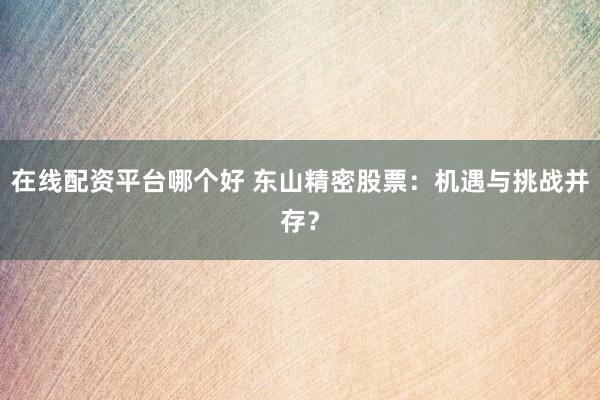 在线配资平台哪个好 东山精密股票：机遇与挑战并存？
