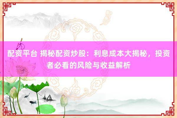 配资平台 揭秘配资炒股：利息成本大揭秘，投资者必看的风险与收益解析
