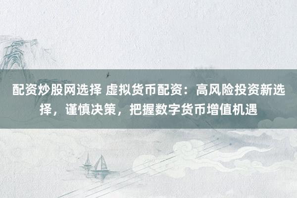 配资炒股网选择 虚拟货币配资：高风险投资新选择，谨慎决策，把握数字货币增值机遇